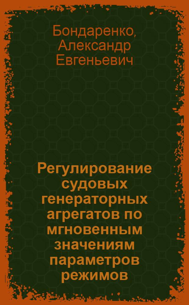 Регулирование судовых генераторных агрегатов по мгновенным значениям параметров режимов : Автореф. дис. на соиск. учен. степ. к.т.н. : Спец. О5.09.03