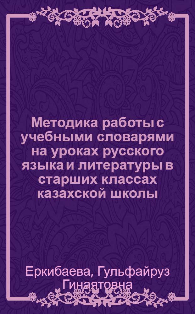 Методика работы с учебными словарями на уроках русского языка и литературы в старших классах казахской школы : Автореф. дис. на соиск. учен. степ. к.п.н. : Спец. 13.00.02