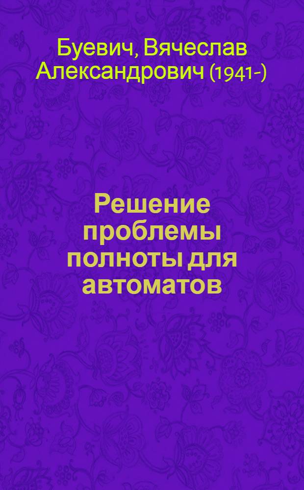 Решение проблемы полноты для автоматов : Автореф. дис. на соиск. учен. степ. д.ф.-м.н. : Спец. 01.01.09