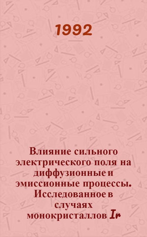 Влияние сильного электрического поля на диффузионные и эмиссионные процессы. Исследованное в случаях монокристаллов Ir, Pt, Ta и пленок Si на W : Автореф. дис. на соиск. учен. степ. к.ф.-м.н. : Спец. 01.04.04