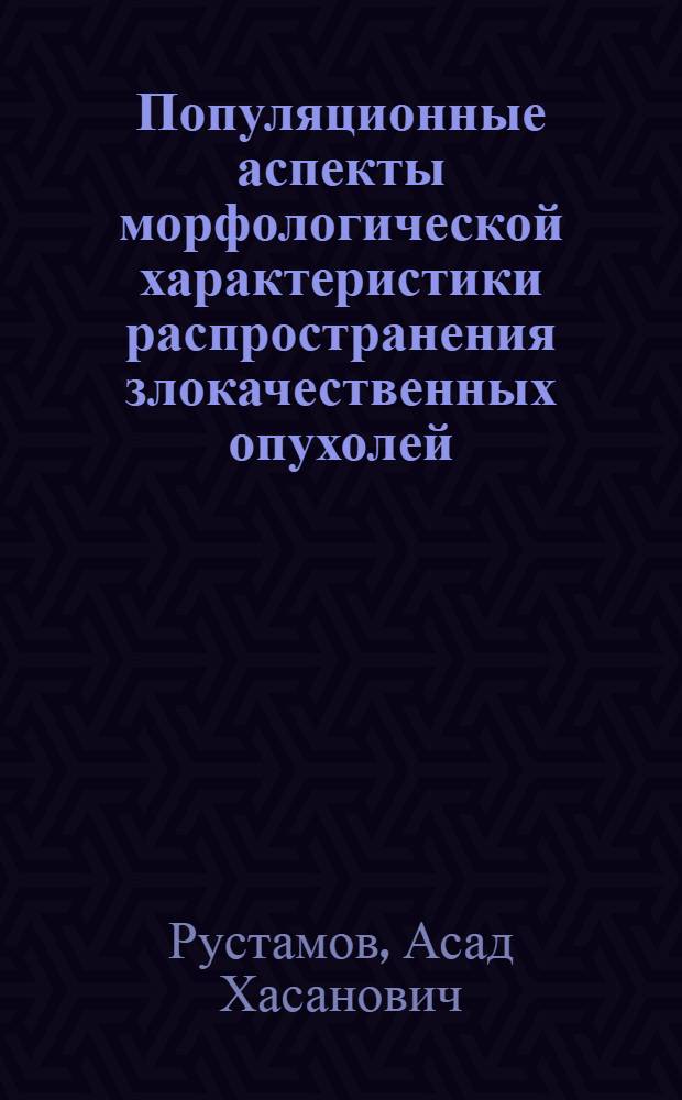 Популяционные аспекты морфологической характеристики распространения злокачественных опухолей: (На модели Бухар.-Навоийс. региона) : Автореф. дис. на соиск. учен. степ. к.м.н. : Спец. 14.00.14
