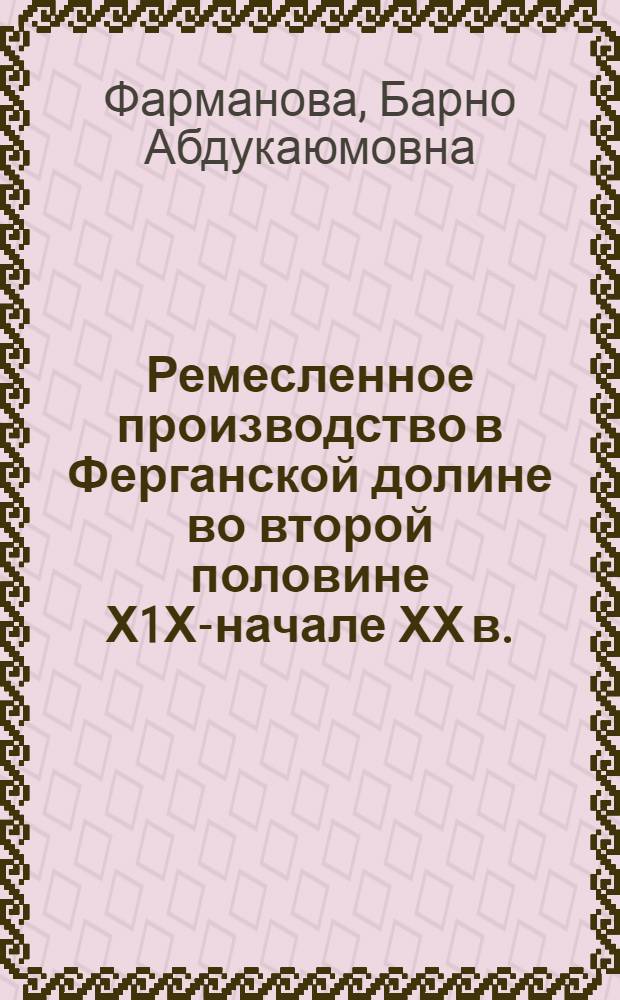 Ремесленное производство в Ферганской долине во второй половине Х1Х-начале ХХ в. : Автореф. дис. на соиск. учен. степ. к.ист.н. : Спец. 07.00.02