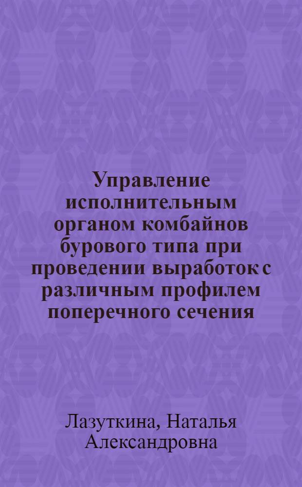 Управление исполнительным органом комбайнов бурового типа при проведении выработок с различным профилем поперечного сечения : Автореф. дис. на соиск. учен. степ. к.т.н. : Спец. 05.05.05