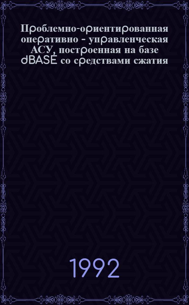 Пpоблемно-оpиентиpованная опеpативно - упpавленческая АСУ, постpоенная на базе dBASE со сpедствами сжатия /pазвеpтывания данных: (На пpим. АРМ "Кафедpа") : Автореф. дис. на соиск. учен. степ. к.т.н. : Спец. 05.13.06