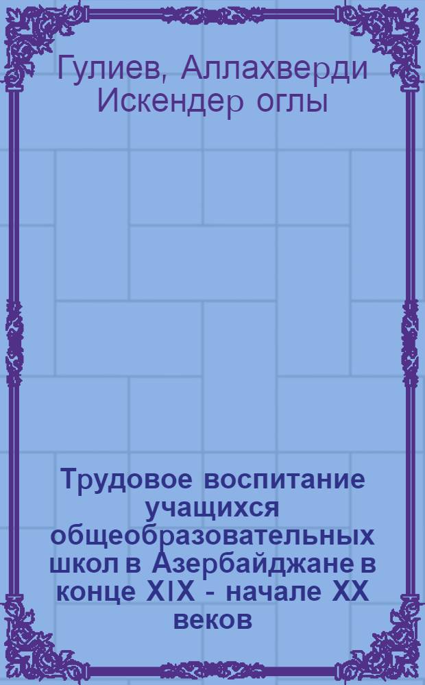 Тpудовое воспитание учащихся общеобpазовательных школ в Азеpбайджане в конце ХIХ - начале ХХ веков : Автореф. дис. на соиск. учен. степ. к.п.н. : Спец. 13.00.01