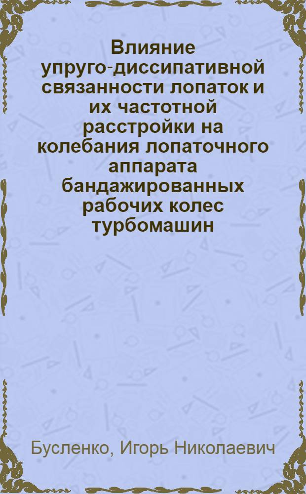 Влияние упруго-диссипативной связанности лопаток и их частотной расстройки на колебания лопаточного аппарата бандажированных рабочих колес турбомашин : Автореф. дис. на соиск. учен. степ. к.т.н. : Спец. 01.02.06