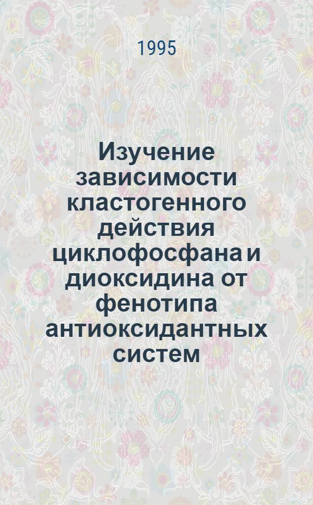 Изучение зависимости кластогенного действия циклофосфана и диоксидина от фенотипа антиоксидантных систем : Автореф. дис. на соиск. учен. степ. к. б. н