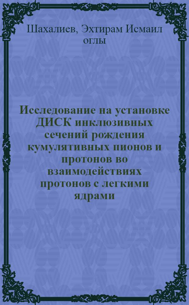 Исследование на установке ДИСК инклюзивных сечений рождения кумулятивных пионов и протонов во взаимодействиях протонов с легкими ядрами : Автореф. дис. на соиск. учен. степ. к.ф.-м.н