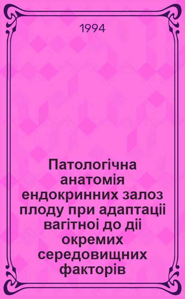 Патологiчна анатомiя ендокринних залоз плоду при адаптацii вагiтноi до дii окремих середовищних факторiв : Автореф. дис. на соиск. учен. степ. д.м.н