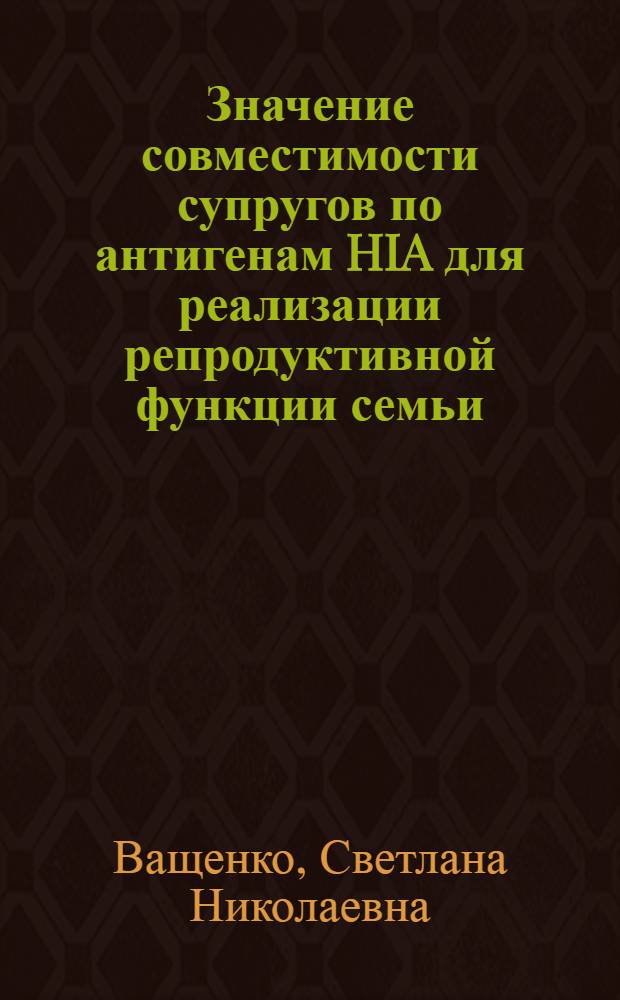 Значение совместимости супругов по антигенам HIA для реализации репродуктивной функции семьи : Автореф. дис. на соиск. учен. степ. к.м.н