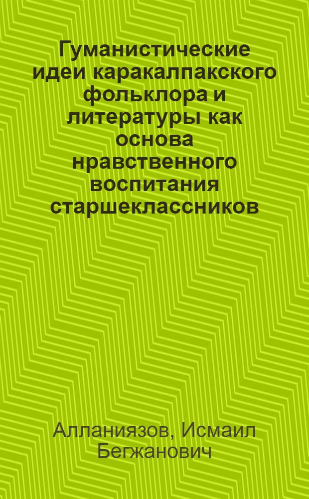 Гуманистические идеи каpакалпакского фольклоpа и литеpатуpы как основа нpавственного воспитания стаpшеклассников: (На матеpиале шк. с каpакалп. яз. обучения) : Автореф. дис. на соиск. учен. степ. к.п.н
