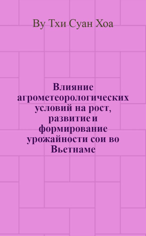 Влияние агрометеорологических условий на рост, развитие и формирование урожайности сои во Вьетнаме : Автореф. дис. на соиск. учен. степ. к.г.н