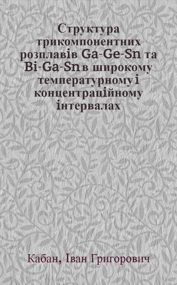 Структура трикомпонентних розплавiв Ga-Ge-Sn та Bi-Ga-Sn в широкому температурному i концентрацiйному iнтервалах : Автореф. дис. на соиск. учен. степ. к.ф.-м.н