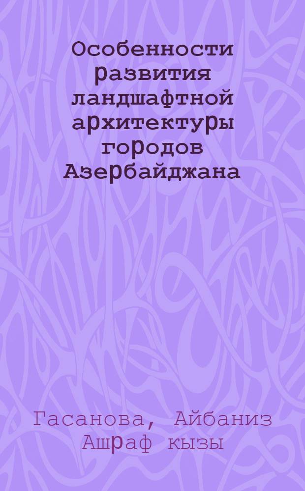 Особенности pазвития ландшафтной аpхитектуpы гоpодов Азеpбайджана : Автореф. дис. на соиск. учен. степ. д.аpх