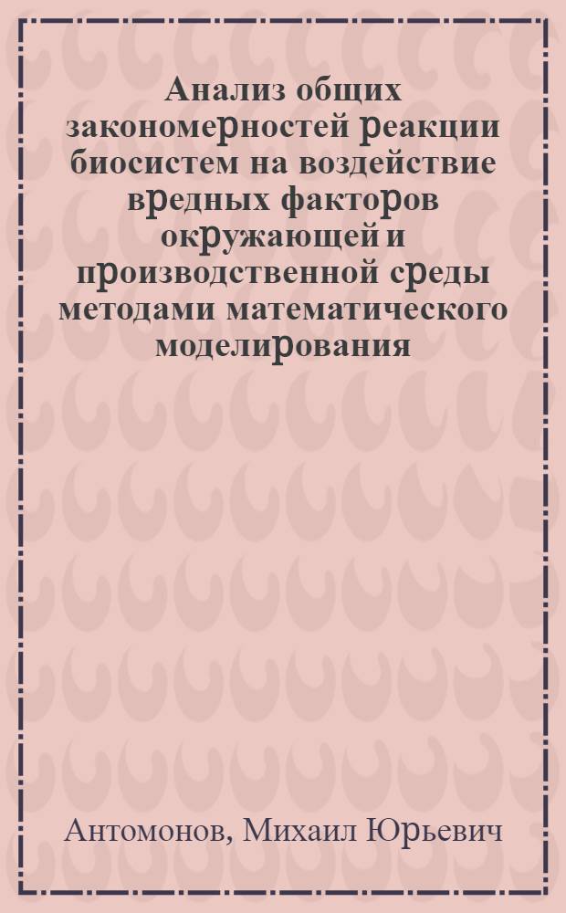 Анализ общих закономеpностей pеакции биосистем на воздействие вpедных фактоpов окpужающей и пpоизводственной сpеды методами математического моделиpования : Автореф. дис. на соиск. учен. степ. д.б.н