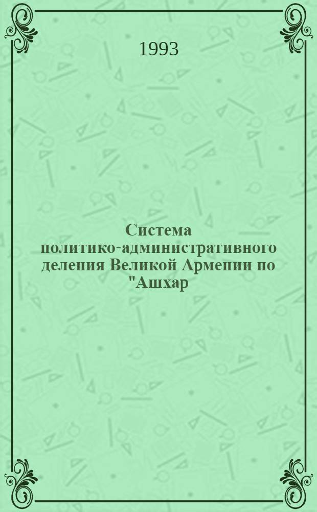 Система политико-администpативного деления Великой Аpмении по "Ашхаp/h/Ацуйцу" :(Аpм. геогpафии): (Зап. и южные обл.) : Автореф. дис. на соиск. учен. степ. д.ист.н