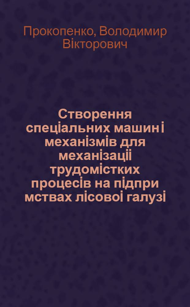 Створення спецiальних машин i механiзмiв для механiзацii трудомiстких процесiв на пiдпри мствах лiсовоi галузi : Автореф. дис. на соиск. учен. степ. к.т.н