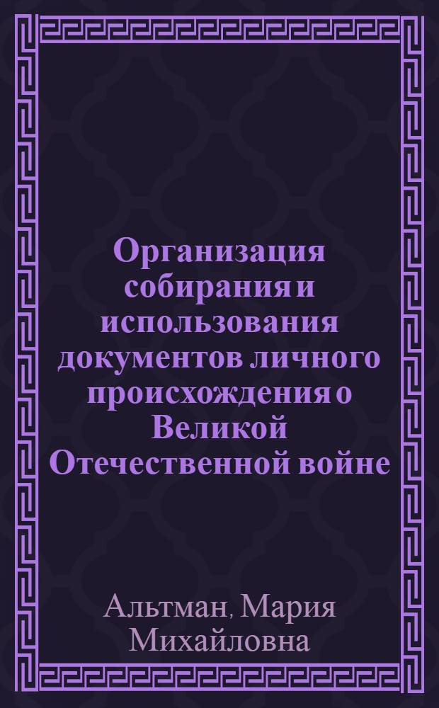 Организация собирания и использования документов личного происхождения о Великой Отечественной войне: (Из опыта работы ЦГА СССР и государственных архивов Российской Федерации) : Автореф. дис. на соиск. учен. степ. к.ист.н
