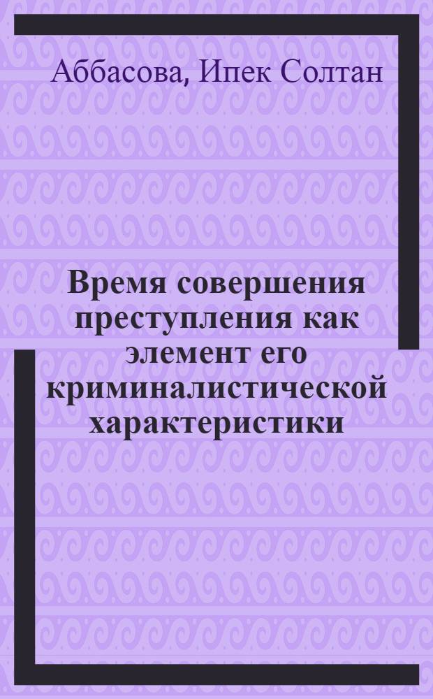 Время совершения преступления как элемент его криминалистической характеристики : Автореф. дис. на соиск. учен. степ. к.ю.н