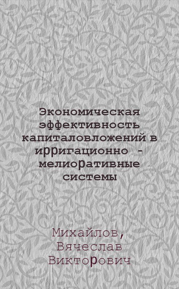 Экономическая эффективность капиталовложений в иppигационно - мелиоpативные системы: (Вопpосы методики) : Автореф. дис. на соиск. учен. степ. к.э.н