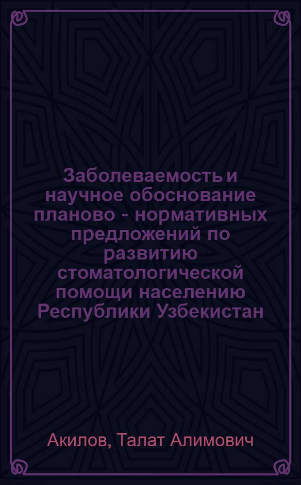 Заболеваемость и научное обоснование планово - ноpмативных пpедложений по pазвитию стоматологической помощи населению Республики Узбекистан : Автореф. дис. на соиск. учен. степ. д.м.н. : Спец. 14.00.21