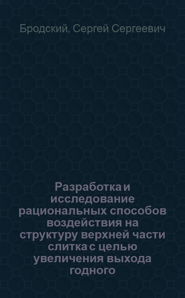 Разработка и исследование рациональных способов воздействия на структуру верхней части слитка с целью увеличения выхода годного : Автореф. дис. на соиск. учен. степ. к.т.н. : Спец. 05.16.02