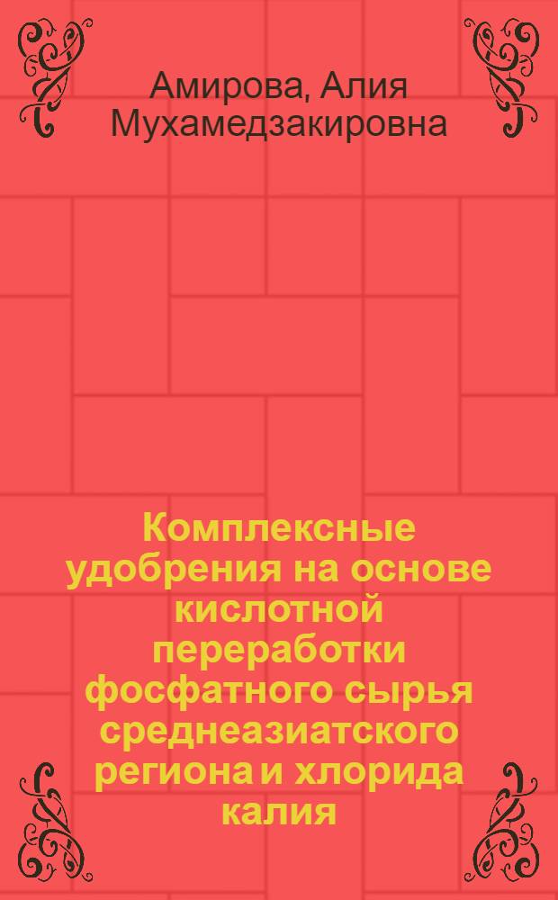 Комплексные удобрения на основе кислотной переработки фосфатного сырья среднеазиатского региона и хлорида калия : Автореф. дис. на соиск. учен. степ. д.т.н. : Спец. 05.17.01