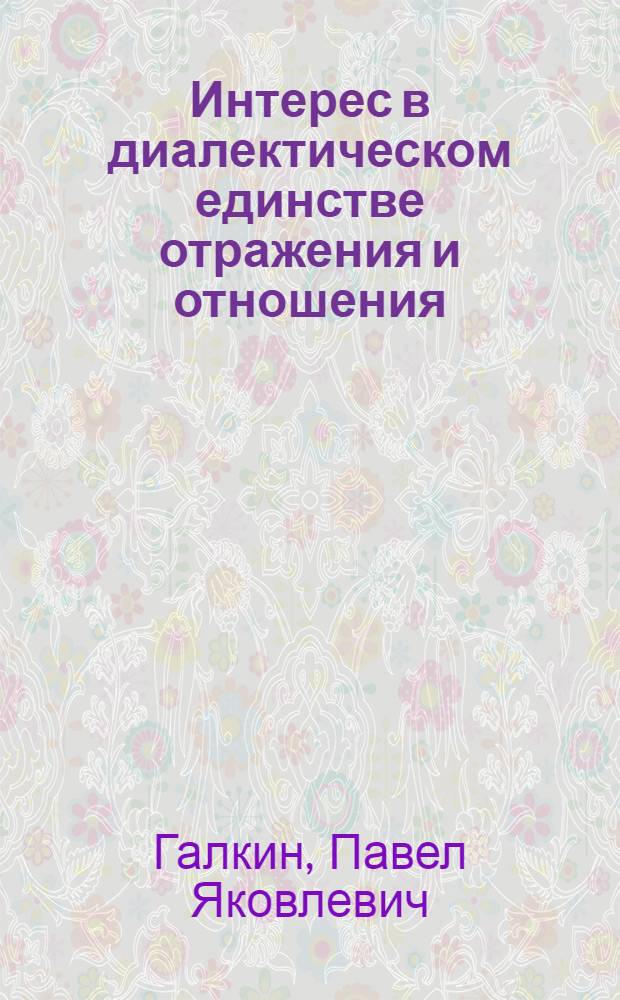 Интерес в диалектическом единстве отражения и отношения : Автореф. дис. на соиск. учен. степ. к.филос.н. : Спец. 09.00.01