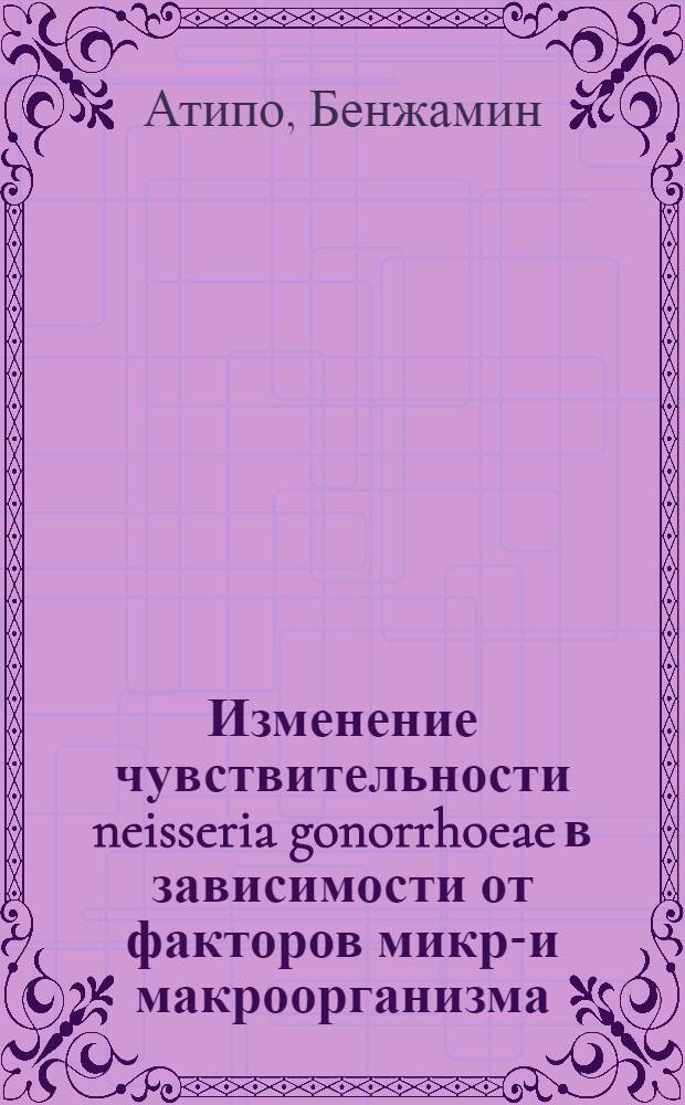 Изменение чувствительности neisseria gonorrhoeae в зависимости от факторов микро- и макроорганизма : Автореф. дис. на соиск. учен. степ. к.б.н. : Спец. 03.00.07