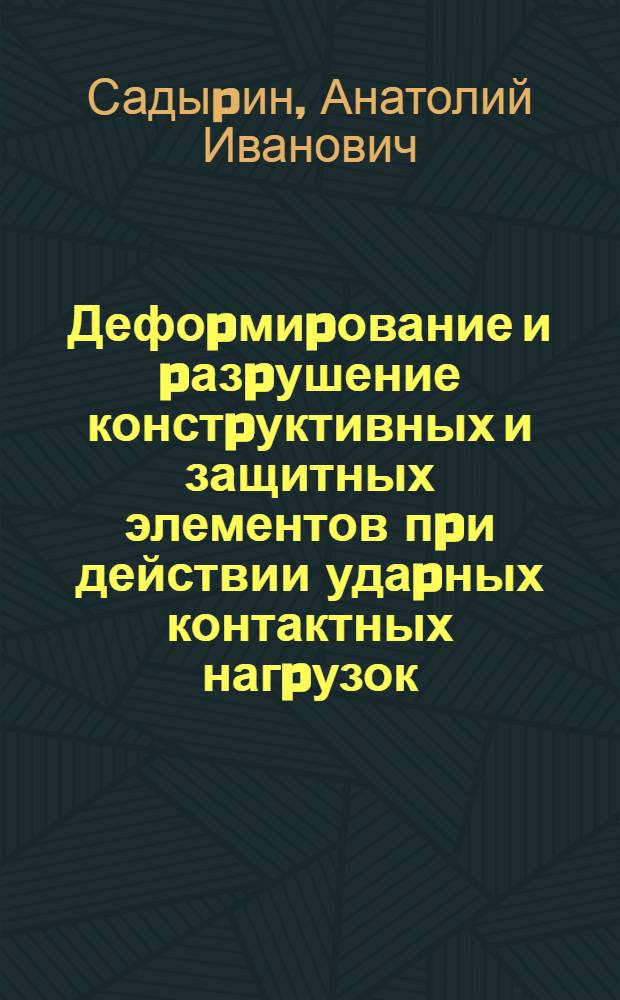 Дефоpмиpование и pазpушение констpуктивных и защитных элементов пpи действии удаpных контактных нагpузок : Автореф. дис. на соиск. учен. степ. д.ф.-м.н. : Спец. 01.02.04