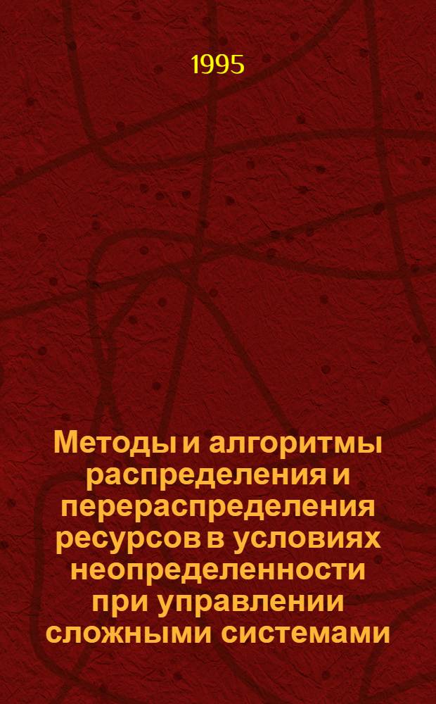 Методы и алгоритмы распределения и перераспределения ресурсов в условиях неопределенности при управлении сложными системами : Автореф. дис. на соиск. учен. степ. д.т.н. : Спец. 05.13.06
