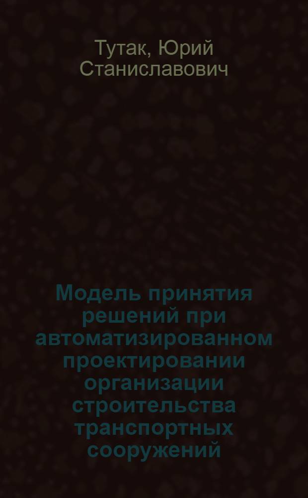 Модель принятия решений при автоматизированном проектировании организации строительства транспортных сооружений : Автореф. дис. на соиск. учен. степ. к.т.н. : Спец. 05.23.11