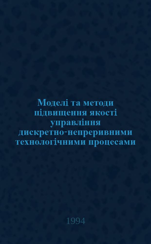 Моделi та методи пiдвищення якостi управлiння дискретно-непреривними технологiчними процесами : Автореф. дис. на соиск. учен. степ. к.т.н. : Спец. 05.13.07