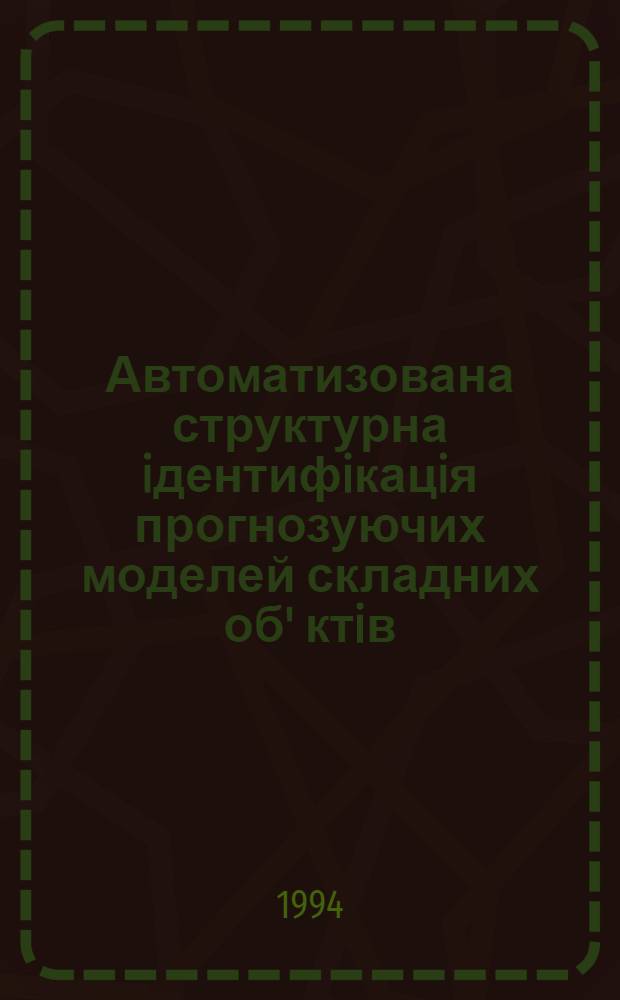 Автоматизована структурна iдентифiкацiя прогнозуючих моделей складних об' ктiв : Автореф. дис. на соиск. учен. степ. д.т.н. : Спец. 01.01.11
