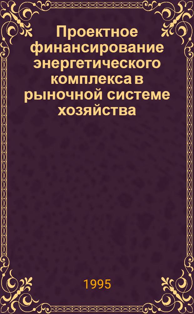 Проектное финансирование энергетического комплекса в рыночной системе хозяйства : принципы, модели, условия : Автореф. дис. на соиск. учен. степ. д.э.н. : Спец. 08.00.10