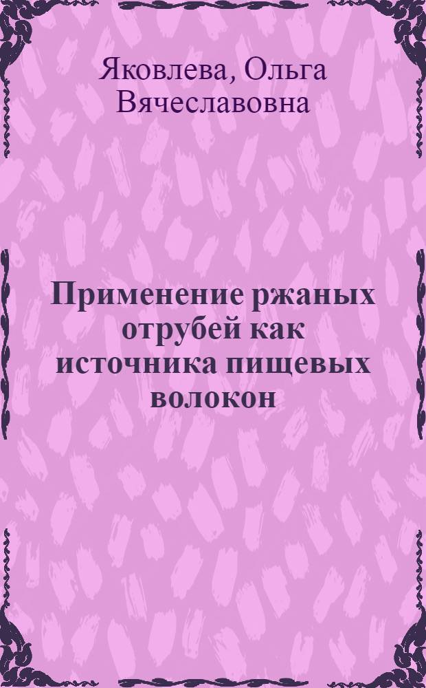Применение ржаных отрубей как источника пищевых волокон : Автореф. дис. на соиск. учен. степ. к.т.н. : Спец. 05.18.02