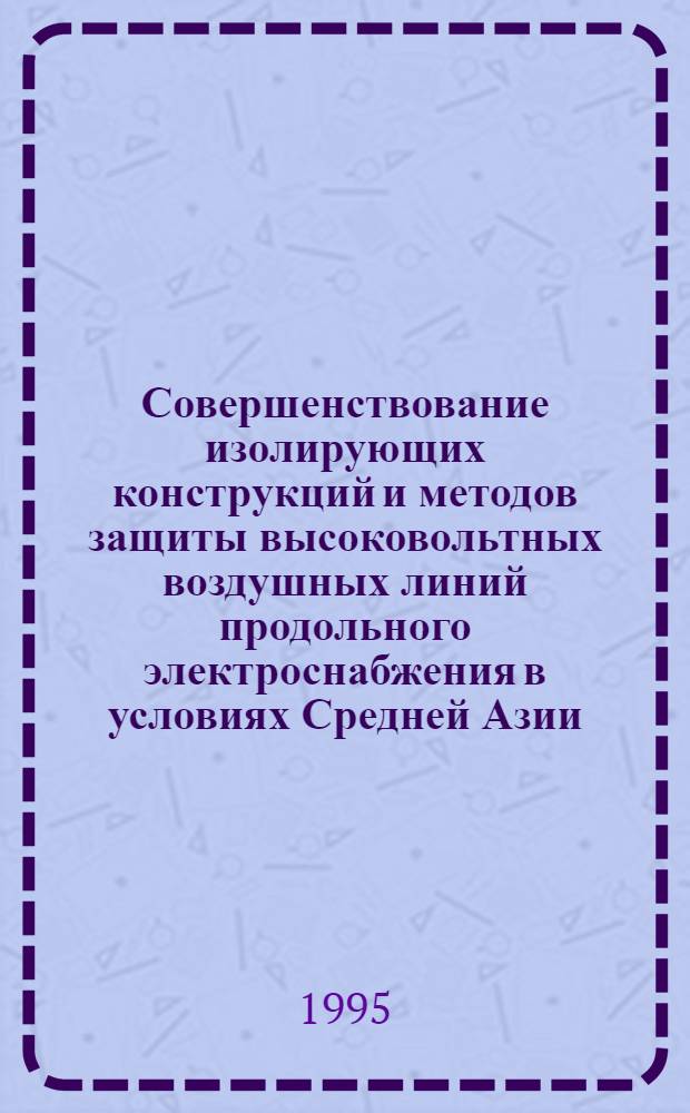 Совершенствование изолирующих конструкций и методов защиты высоковольтных воздушных линий продольного электроснабжения в условиях Средней Азии : Автореф. дис. на соиск. учен. степ. д.т.н. : Спец. 05.22.09