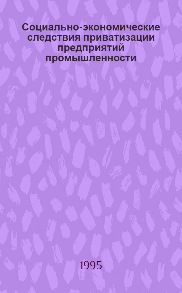 Социально-экономические следствия приватизации предприятий промышленности : Автореф. дис. на соиск. учен. степ. к.э.н. : Спец. 08.00.05