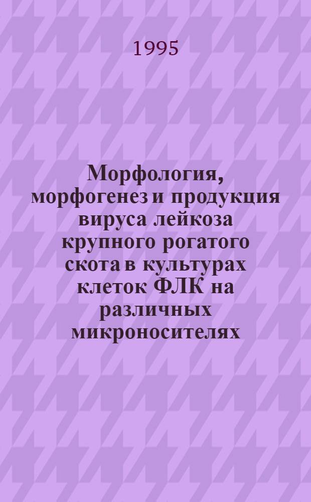 Морфология, морфогенез и продукция вируса лейкоза крупного рогатого скота в культурах клеток ФЛК на различных микроносителях : Автореф. дис. на соиск. учен. степ. к.б.н. : Спец. 16.00.02