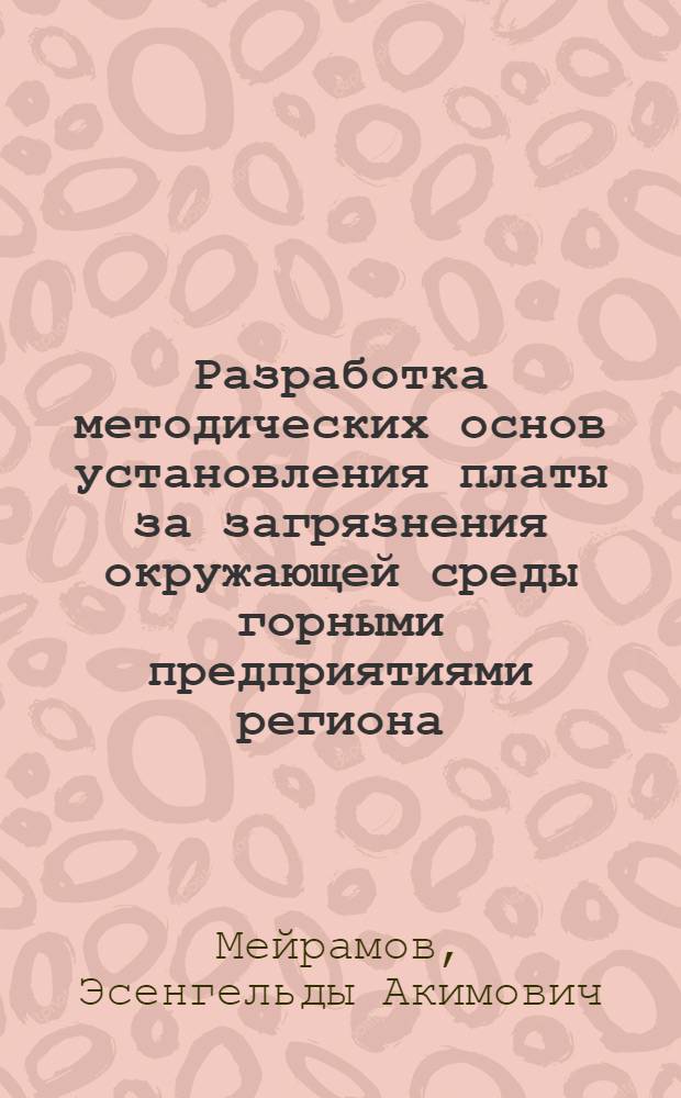 Разработка методических основ установления платы за загрязнения окружающей среды горными предприятиями региона: (На прим. Акмолинской обл. Респ. Казахстан) : Автореф. дис. на соиск. учен. степ. к.э.н. : Спец. 08.00.19