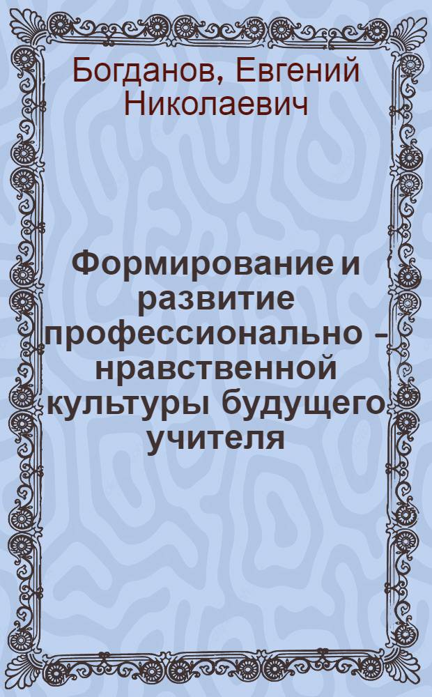 Формирование и развитие профессионально - нравственной культуры будущего учителя : Автореф. дис. на соиск. учен. степ. д.психол.н. : Спец. 19.00.13