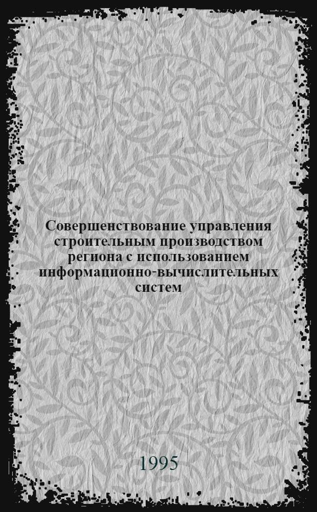 Совершенствование управления строительным производством региона с использованием информационно-вычислительных систем : Автореф. дис. на соиск. учен. степ. д.т.н. : Спец. 05.23.08