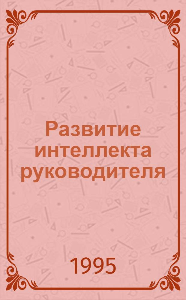 Развитие интеллекта руководителя: Социально - психологический анализ: (На прим. руководителей аппарата гос. службы) : Автореф. дис. на соиск. учен. степ. к.психол.н. : Спец. 19.00.05