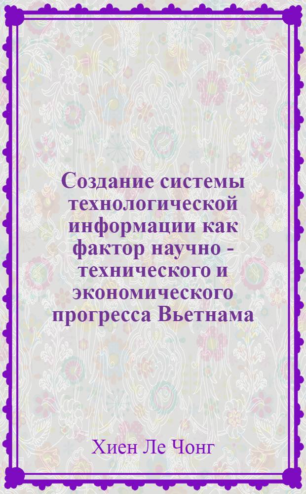 Создание системы технологической информации как фактор научно - технического и экономического прогресса Вьетнама : Автореф. дис. на соиск. учен. степ. к.т.н. : Спец. 05.25.05