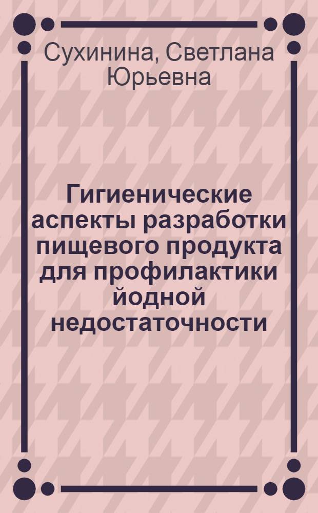 Гигиенические аспекты разработки пищевого продукта для профилактики йодной недостаточности : Автореф. дис. на соиск. учен. степ. к.б.н. : Спец. 14.00.07