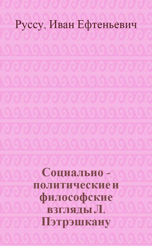 Социально - политические и философские взгляды Л. Пэтрэшкану : Автореф. дис. на соиск. учен. степ. к.филос.н. : Спец. 09.00.02