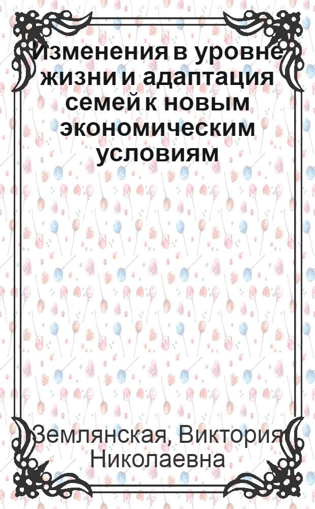 Изменения в уровне жизни и адаптация семей к новым экономическим условиям : Автореф. дис. на соиск. учен. степ. к.э.н. : Спец. 08.00.05