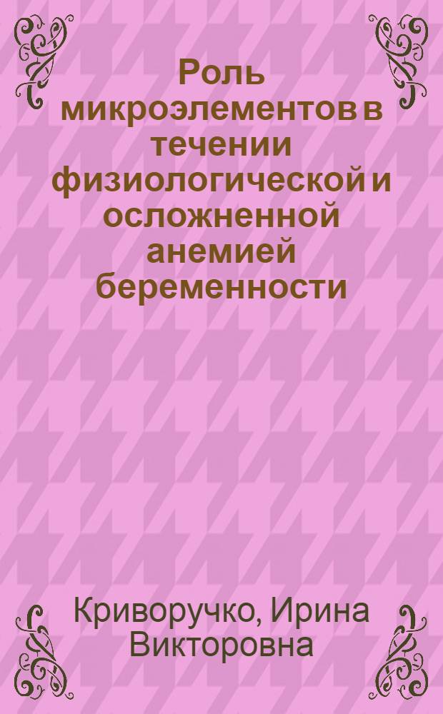 Роль микроэлементов в течении физиологической и осложненной анемией беременности : Автореф. дис. на соиск. учен. степ. к.м.н. : Спец. 14.00.17