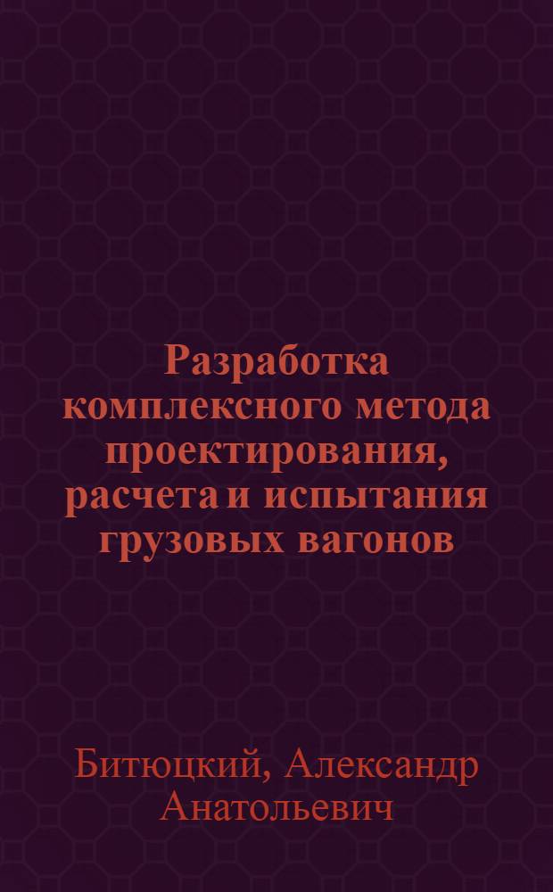 Разработка комплексного метода проектирования, расчета и испытания грузовых вагонов : Автореф. дис. на соиск. учен. степ. д.т.н. : Спец. 05.22.07