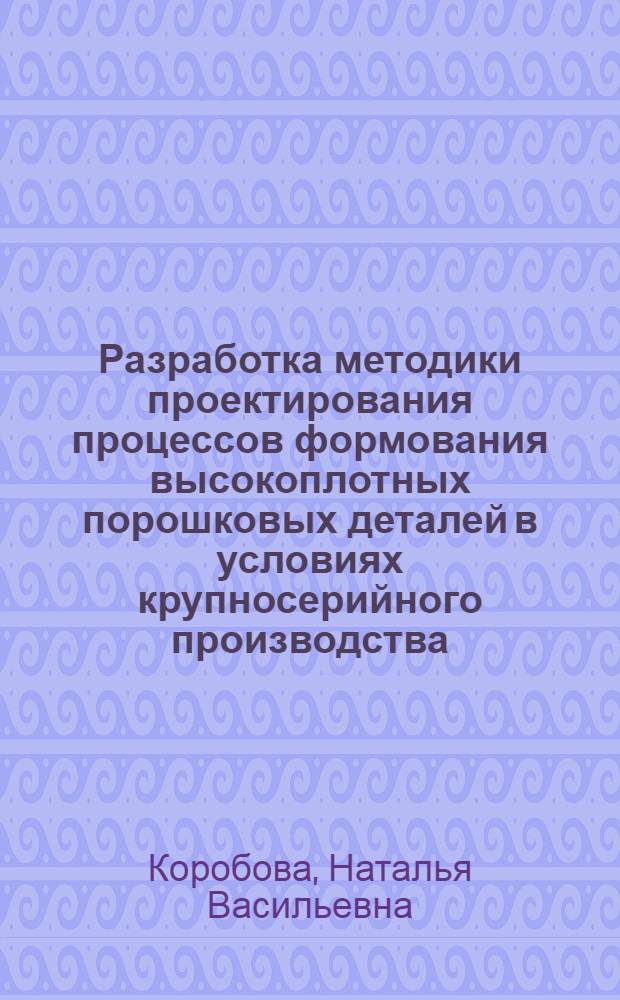 Разработка методики проектирования процессов формования высокоплотных порошковых деталей в условиях крупносерийного производства : Автореф. дис. на соиск. учен. степ. к.т.н. : Спец. 05.03.05